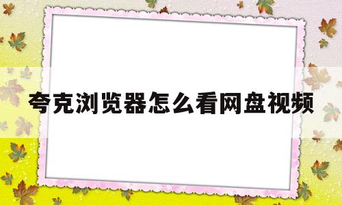 夸克浏览器怎么看网盘视频(夸克浏览器怎么看百度网盘视频)