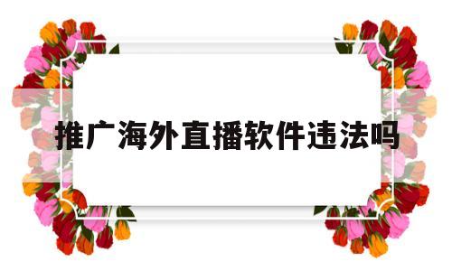 推广海外直播软件违法吗(推广海外直播软件违法吗怎么举报)