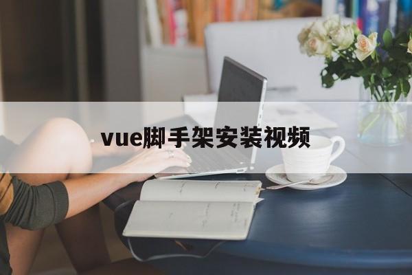 vue脚手架安装视频(vuecli脚手架安装)