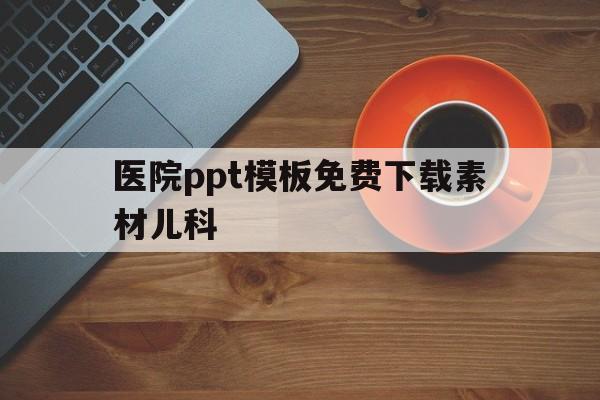 医院ppt模板免费下载素材儿科的简单介绍