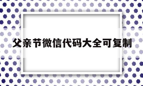 关于父亲节微信代码大全可复制的信息