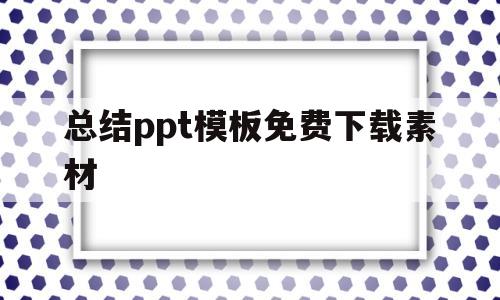 总结ppt模板免费下载素材(总结 filetypeppt)