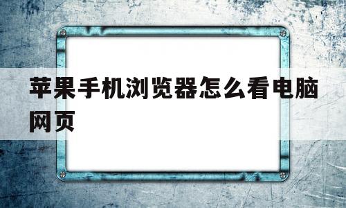 苹果手机浏览器怎么看电脑网页(苹果手机浏览器怎么看电脑网页版)