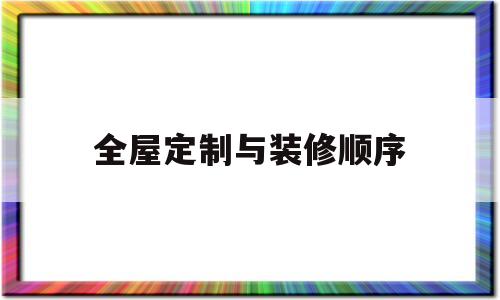 全屋定制与装修顺序(全屋定制与装修顺序一样吗)