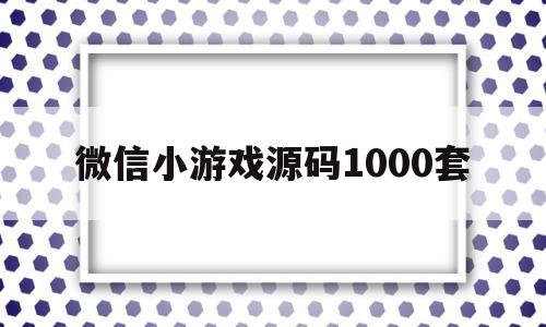 微信小游戏源码1000套(微信小程序游戏源码1000套)