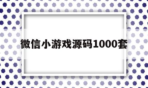 微信小游戏源码1000套(微信小程序游戏源码1000套)