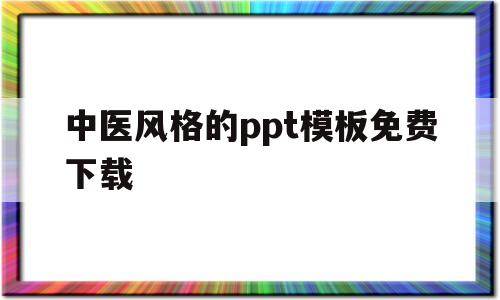 中医风格的ppt模板免费下载(中医风格的ppt模板免费下载网站)