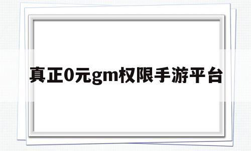 真正0元gm权限手游平台(完全破解的gm无限资源手游)