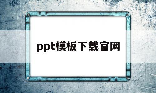 ppt模板下载官网(超级ppt模板免费下载)