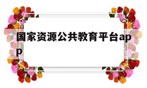 国家资源公共教育平台app(国家资源公共教育平台登录的用户名怎么写)