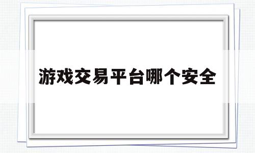 游戏交易平台哪个安全(游戏交易平台哪个安全一点)