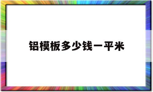 铝模板多少钱一平米(铝模板多少钱一平米安装)