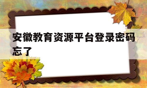 安徽教育资源平台登录密码忘了(安徽教育资源平台密码忘了怎么办)