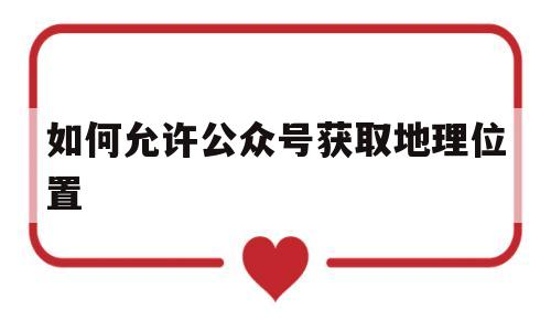 如何允许公众号获取地理位置(如何允许公众号获取地理位置信息)