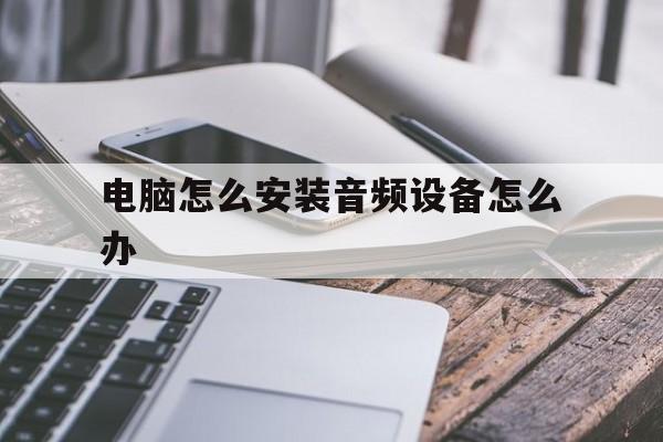关于电脑怎么安装音频设备怎么办的信息