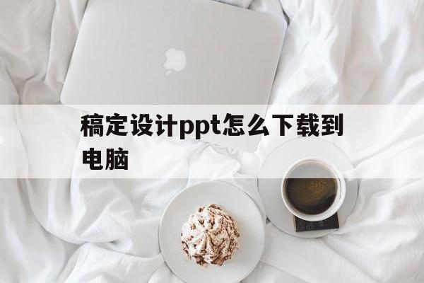 稿定设计ppt怎么下载到电脑(稿定设计的ppt怎么保存到桌面)