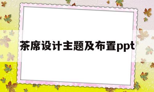 茶席设计主题及布置ppt(茶席设计主题及布置送别文案)
