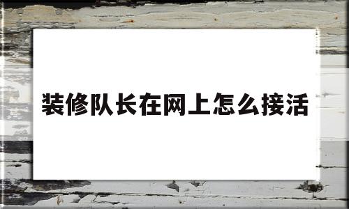 装修队长在网上怎么接活(装修队长在网上怎么接活干)