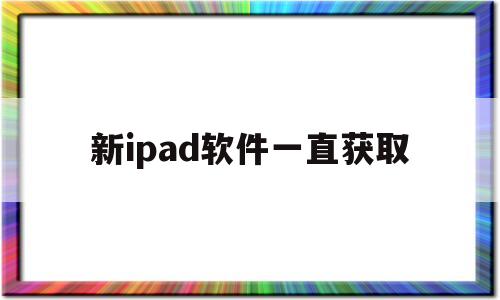新ipad软件一直获取(新ipad软件一直获取不到数据)