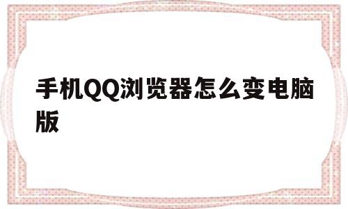 手机QQ浏览器怎么变电脑版(怎么把手机浏览器改成电脑版)