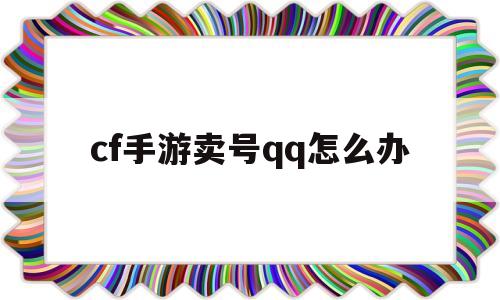 cf手游卖号qq怎么办(cf手游卖号交易平台哪个安全)