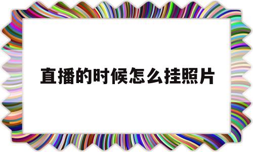 直播的时候怎么挂照片(直播的时候怎么挂照片上)