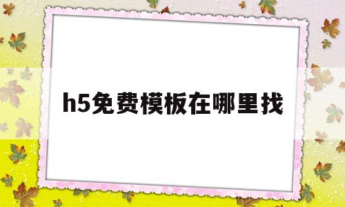 h5免费模板在哪里找(h5免费模板在哪里找出来)