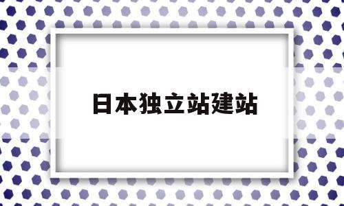 日本独立站建站(日本独立站货到付款)
