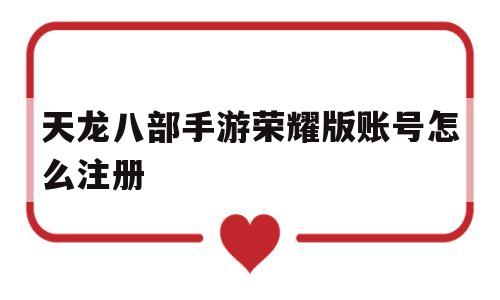 天龙八部手游荣耀版账号怎么注册(天龙八部手游荣耀版怎么解除手机绑定)