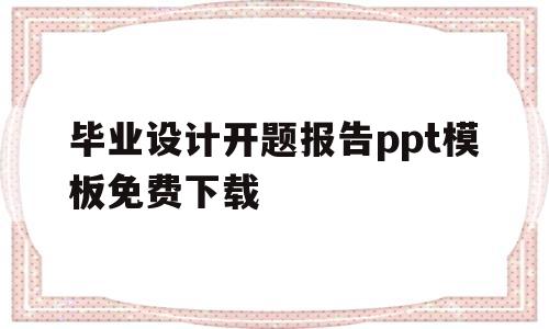 毕业设计开题报告ppt模板免费下载(毕业设计开题报告ppt模板免费下载网站)