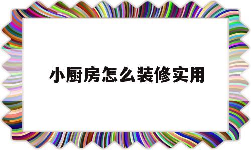 小厨房怎么装修实用(厨房装修效果图2023新款)