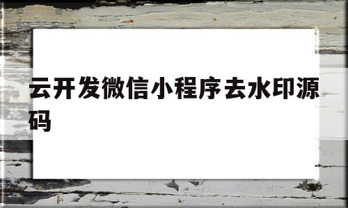 云开发微信小程序去水印源码(云开发微信小程序去水印源码怎么弄)
