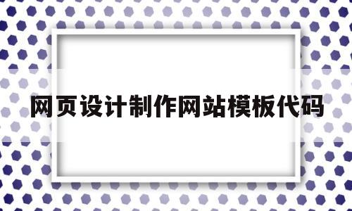 网页设计制作网站模板代码(网页设计制作网站模板代码怎么写)