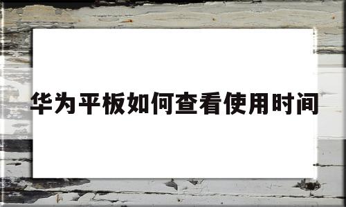 华为平板如何查看使用时间(华为平板如何查看使用时间和日期)