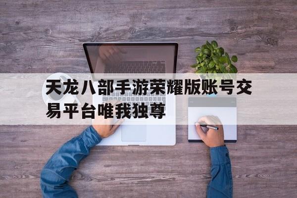 天龙八部手游荣耀版账号交易平台唯我独尊的简单介绍