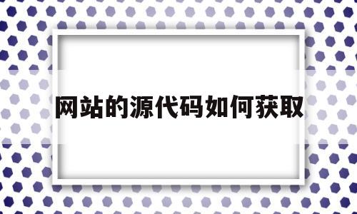 网站的源代码如何获取(网站的源代码如何获取数据)