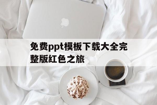 包含免费ppt模板下载大全完整版红色之旅的词条