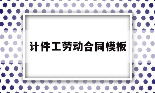 计件工劳动合同模板(计件工劳动合同模板范本)