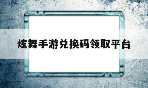 炫舞手游兑换码领取平台(炫舞手游兑换码在哪里兑换)