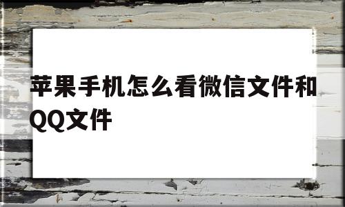 苹果手机怎么看微信文件和QQ文件(苹果手机怎么看微信文件和文件夹)