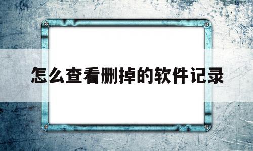 怎么查看删掉的软件记录(如何查看已删除的软件记录)