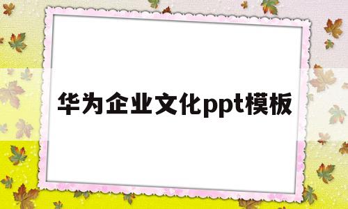 华为企业文化ppt模板(华为企业文化七个维度ppt)
