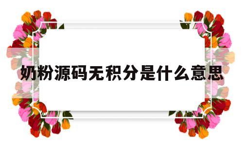 奶粉源码无积分是什么意思(奶粉源码不带积分是正规的吗)