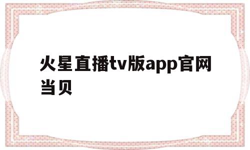 火星直播tv版app官网当贝(火星直播tv版app官网当贝下载)