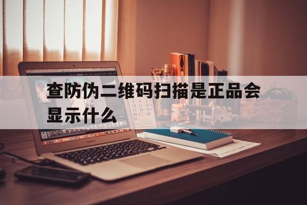 查防伪二维码扫描是正品会显示什么(查防伪二维码扫描是正品会显示什么内容)