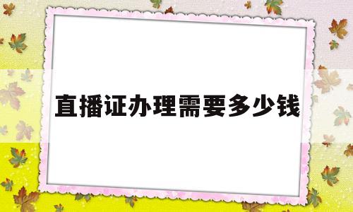 直播证办理需要多少钱(新手开直播需要什么设备)