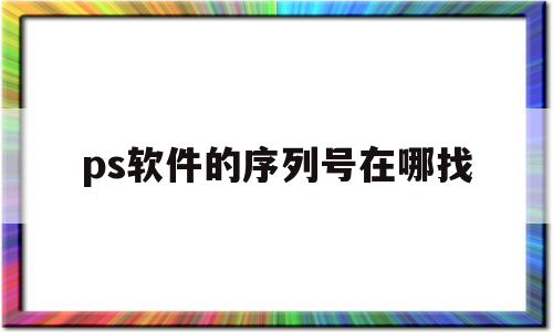 ps软件的序列号在哪找(ps软件的序列号在哪找到)