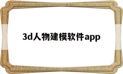 3d人物建模软件app(3d人物建模软件手机版免费中文版)