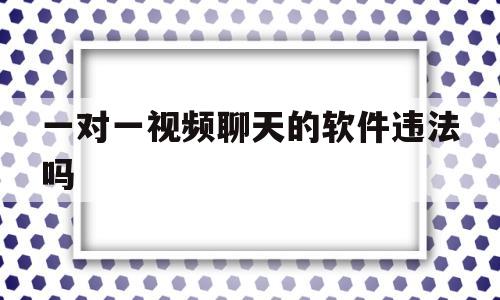 一对一视频聊天的软件违法吗(一对一视频聊天软件赚钱合法吗)