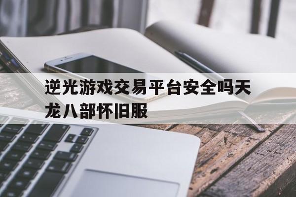 逆光游戏交易平台安全吗天龙八部怀旧服的简单介绍